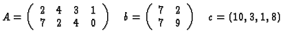 $A = \left(
\begin{array}{cccc}
2 & 4 & 3 & 1\\ 7 & 2 & 4 & 0
\end{array}\right...
...ft(
\begin{array}{cc}
7 & 2\\ 7 & 9
\end{array}\right) \quad c = (10, 3, 1, 8)$