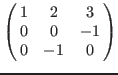 $\left(\matrix{
1 & 2 & 3 \cr
0 & 0 &-1 \cr
0 &-1 & 0 \cr
}\right)$