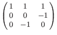 $\left(\matrix{
1 & 1 & 1 \cr
0 & 0 &-1 \cr
0 &-1 & 0 \cr
}\right)$